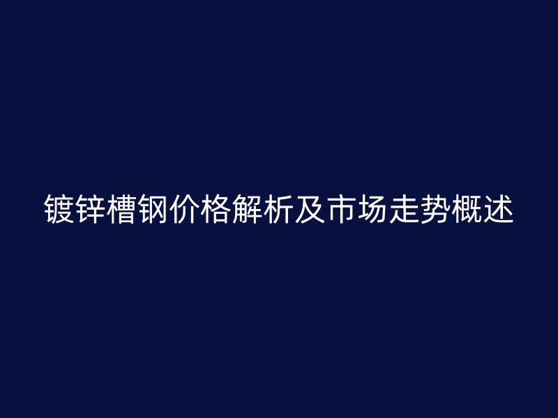 镀锌槽钢价格解析及市场走势概述