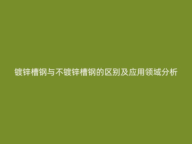 镀锌槽钢与不镀锌槽钢的区别及应用领域分析