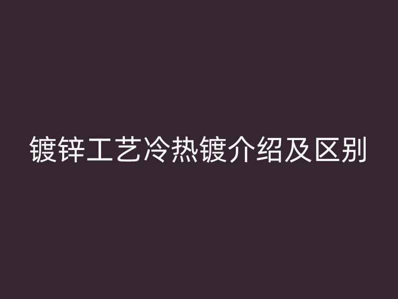 镀锌工艺冷热镀介绍及区别