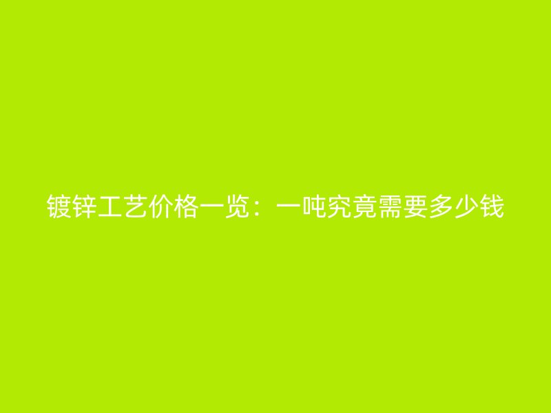 镀锌工艺价格一览：一吨究竟需要多少钱