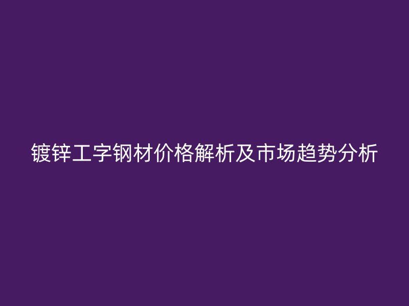 镀锌工字钢材价格解析及市场趋势分析