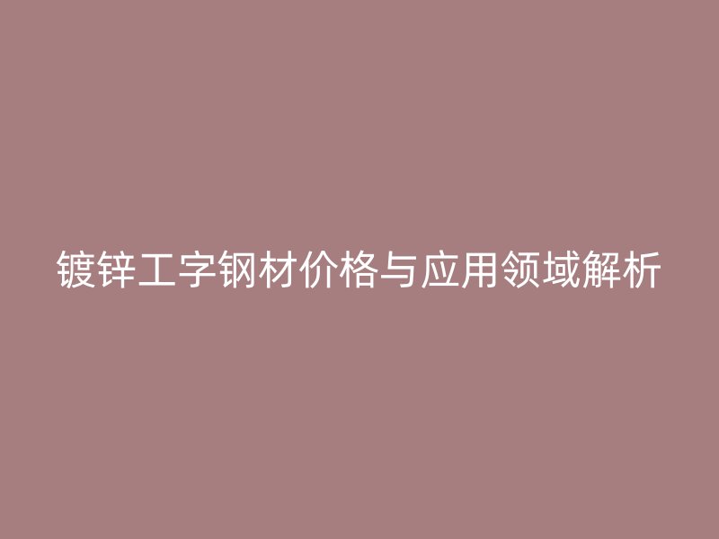 镀锌工字钢材价格与应用领域解析