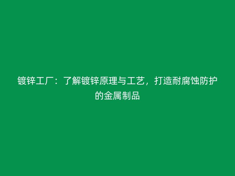 镀锌工厂：了解镀锌原理与工艺，打造耐腐蚀防护的金属制品