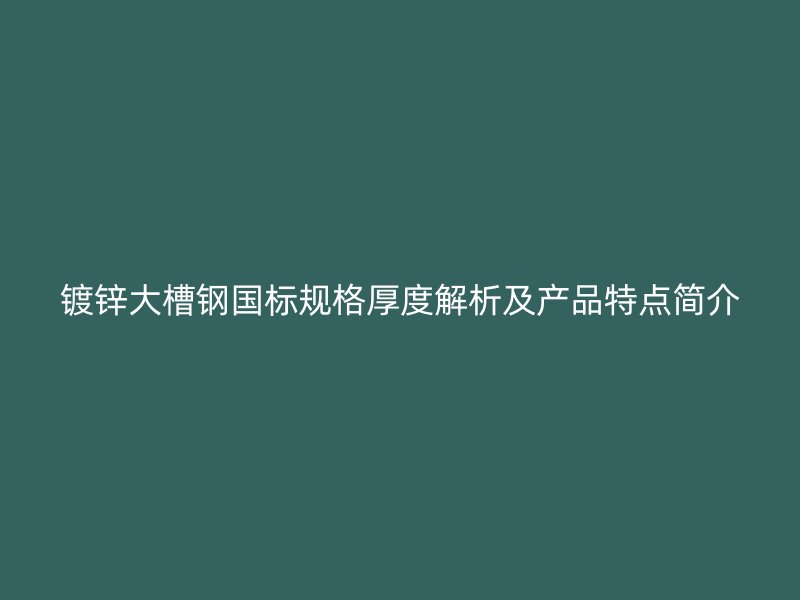 镀锌大槽钢国标规格厚度解析及产品特点简介