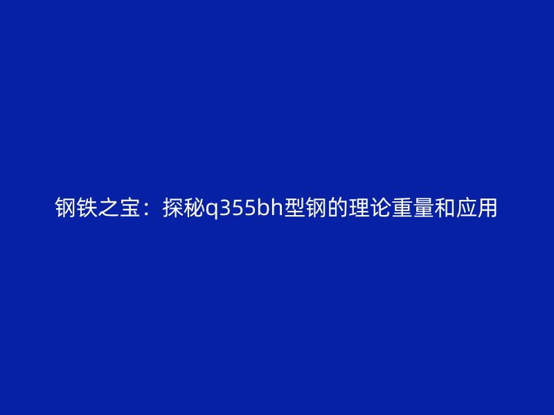 钢铁之宝：探秘q355bh型钢的理论重量和应用