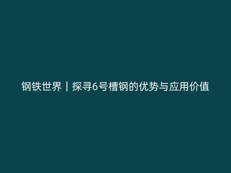 钢铁世界｜探寻6号槽钢的优势与应用价值