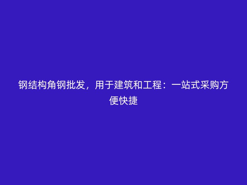 钢结构角钢批发，用于建筑和工程：一站式采购方便快捷