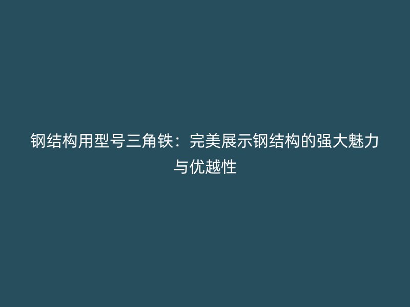 钢结构用型号三角铁：完美展示钢结构的强大魅力与优越性