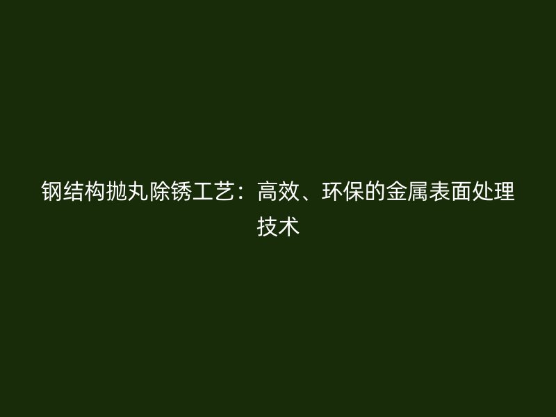 钢结构抛丸除锈工艺：高效、环保的金属表面处理技术
