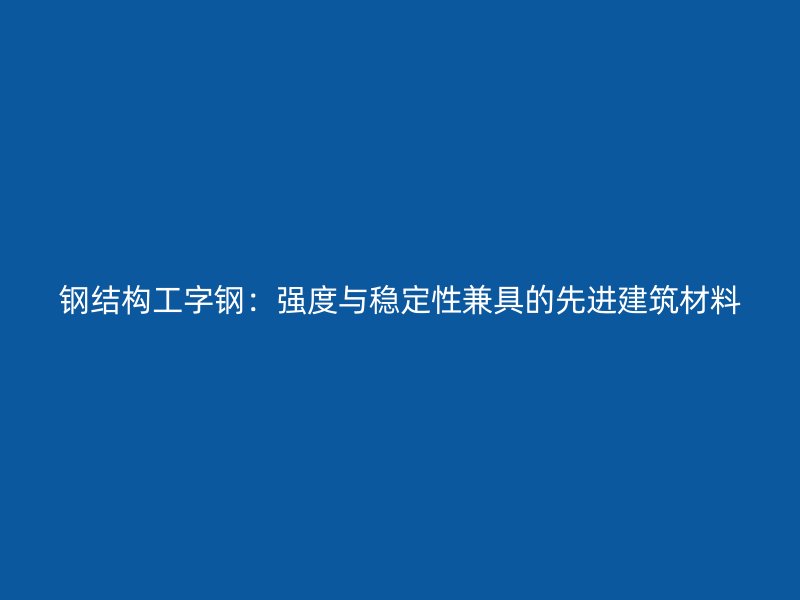 钢结构工字钢：强度与稳定性兼具的先进建筑材料