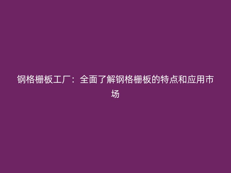 钢格栅板工厂：全面了解钢格栅板的特点和应用市场