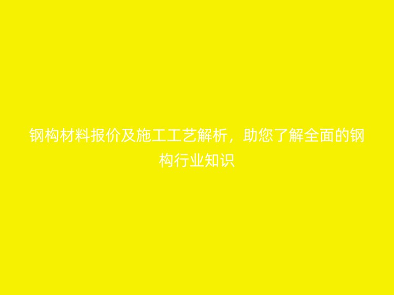 钢构材料报价及施工工艺解析，助您了解全面的钢构行业知识