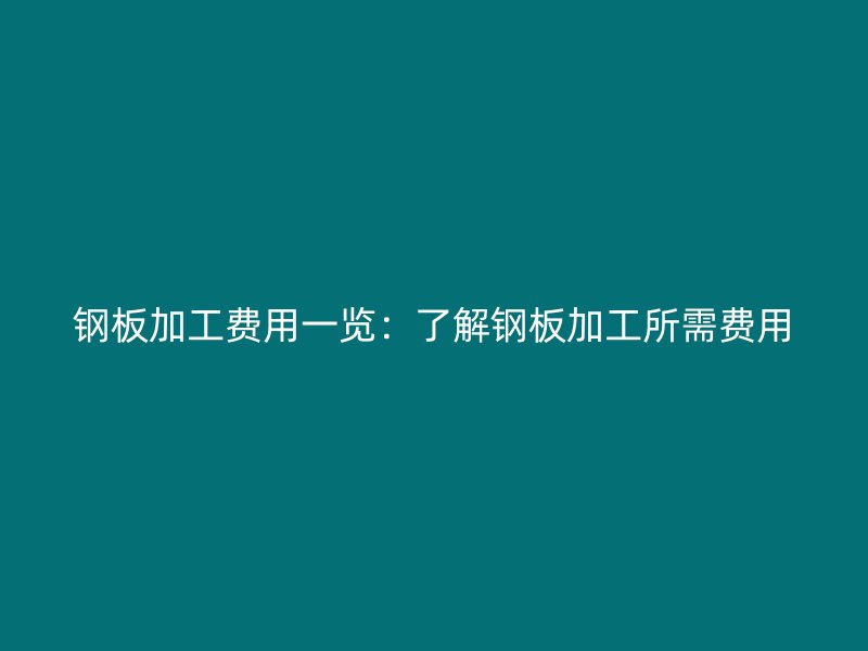 钢板加工费用一览：了解钢板加工所需费用