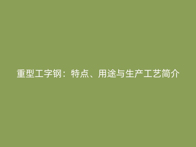 重型工字钢：特点、用途与生产工艺简介