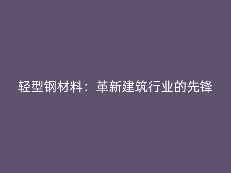 轻型钢材料：革新建筑行业的先锋