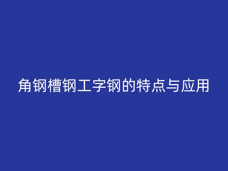 角钢槽钢工字钢的特点与应用