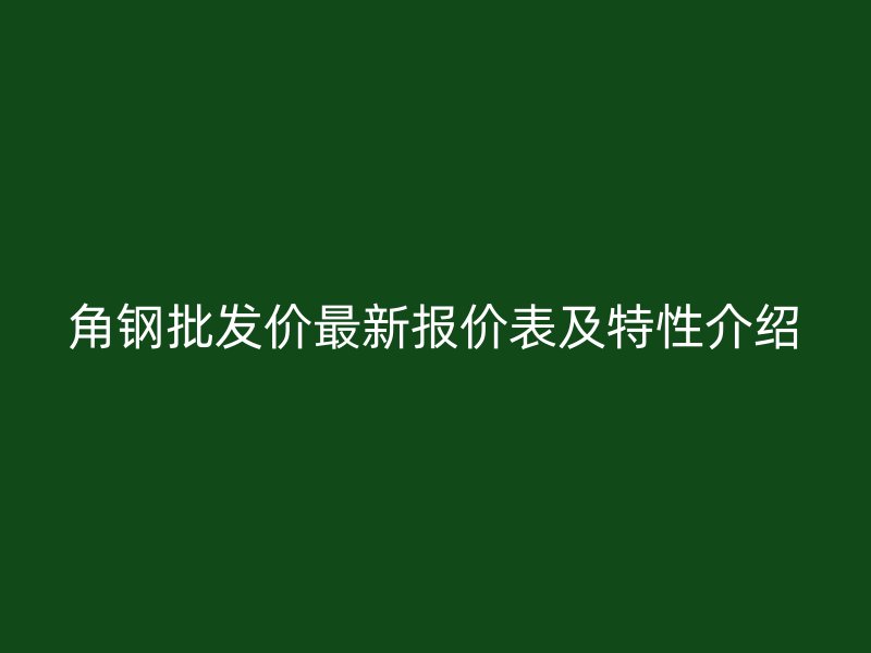 角钢批发价最新报价表及特性介绍