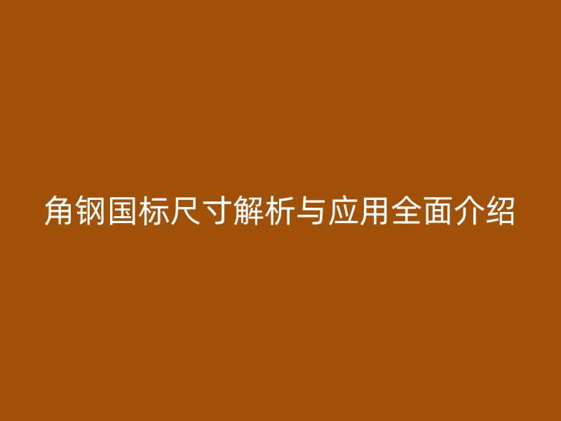 角钢国标尺寸解析与应用全面介绍