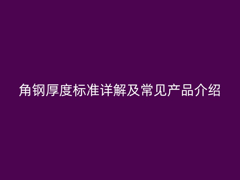 角钢厚度标准详解及常见产品介绍