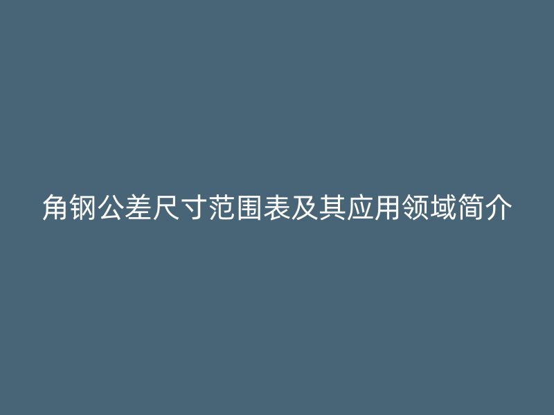 角钢公差尺寸范围表及其应用领域简介