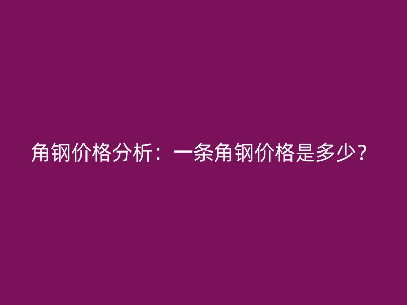 角钢价格分析：一条角钢价格是多少？