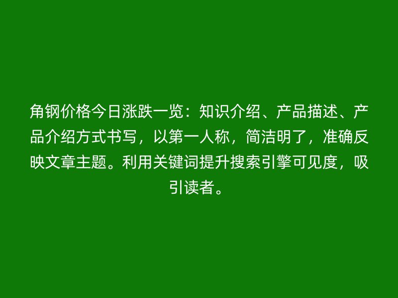 角钢价格今日涨跌一览：知识介绍、产品描述、产品介绍方式书写，以第一人称，简洁明了，准确反映文章主题。利用关键词提升搜索引擎可见度，吸引读者。