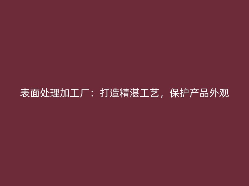 表面处理加工厂：打造精湛工艺，保护产品外观