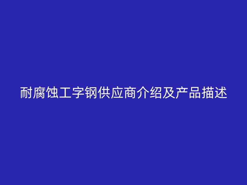 耐腐蚀工字钢供应商介绍及产品描述