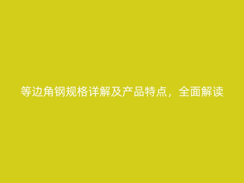 等边角钢规格详解及产品特点，全面解读