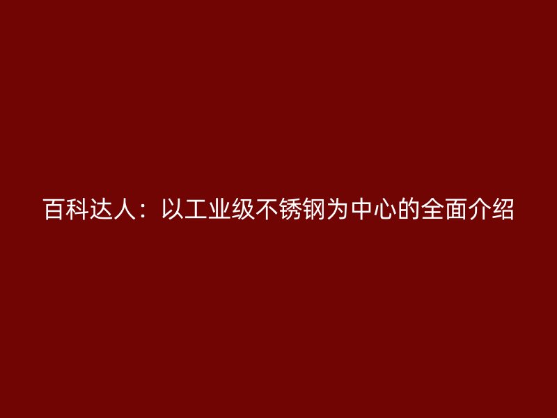 百科达人：以工业级不锈钢为中心的全面介绍