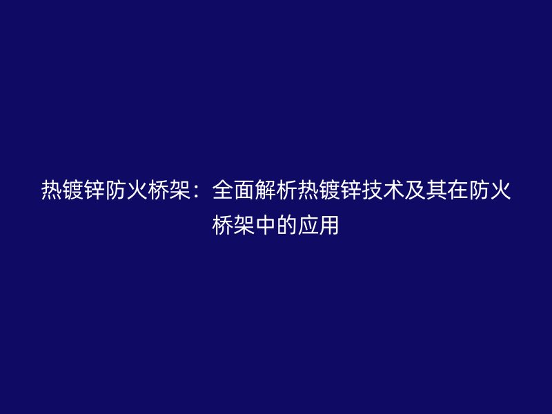热镀锌防火桥架：全面解析热镀锌技术及其在防火桥架中的应用