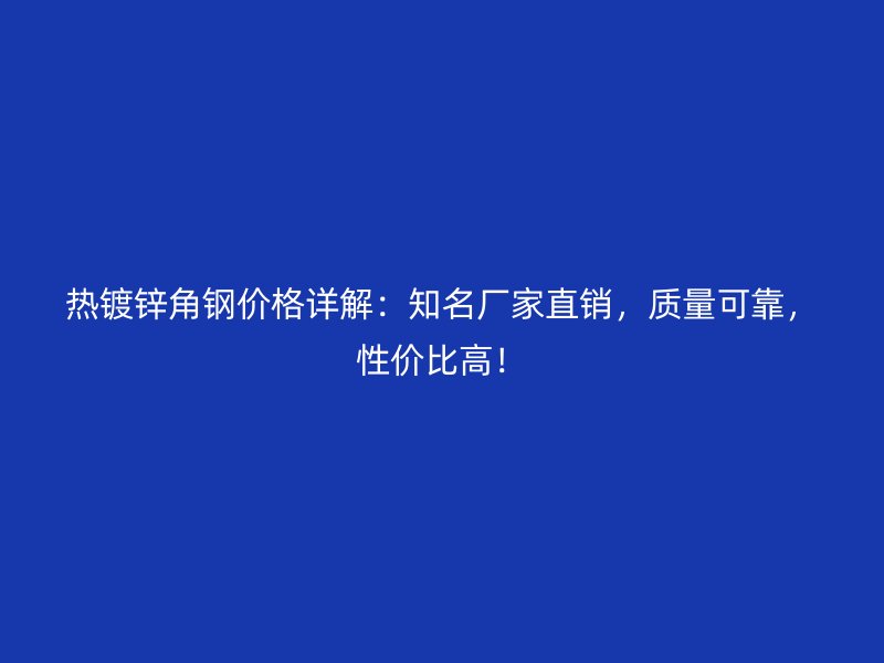 热镀锌角钢价格详解：知名厂家直销，质量可靠，性价比高！