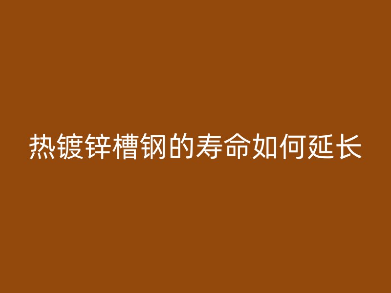 热镀锌槽钢的寿命如何延长