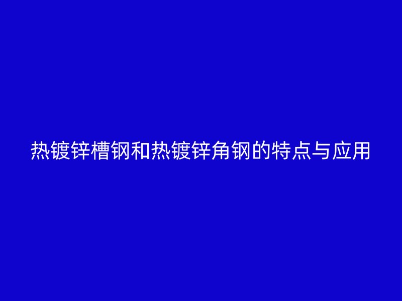 热镀锌槽钢和热镀锌角钢的特点与应用