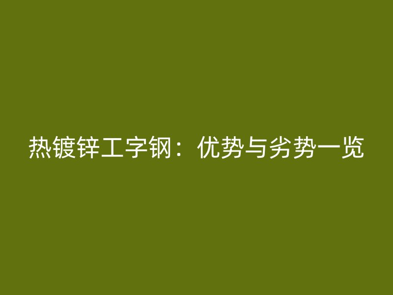 热镀锌工字钢：优势与劣势一览