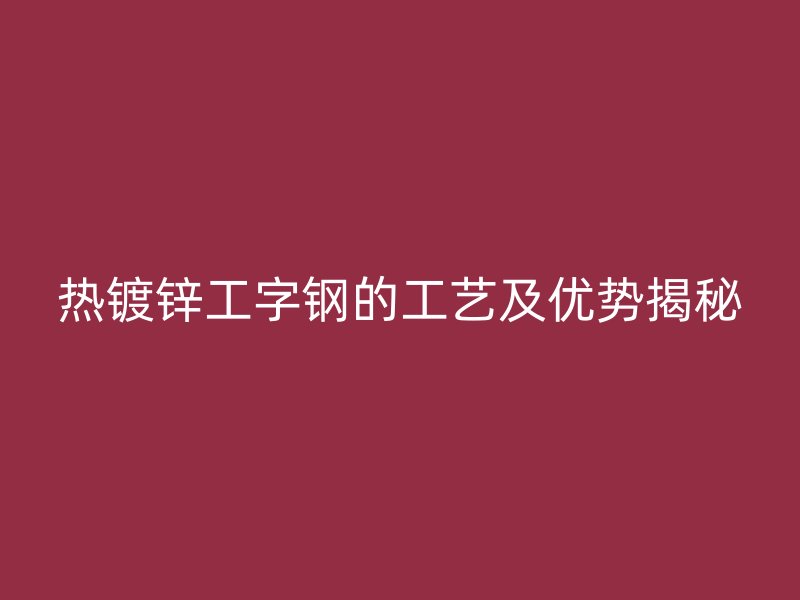 热镀锌工字钢的工艺及优势揭秘