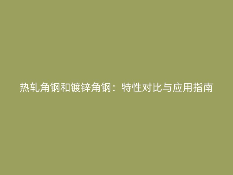 热轧角钢和镀锌角钢：特性对比与应用指南