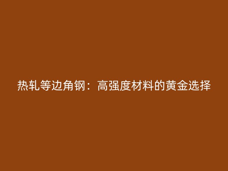热轧等边角钢：高强度材料的黄金选择