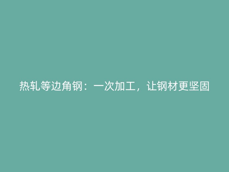 热轧等边角钢：一次加工，让钢材更坚固