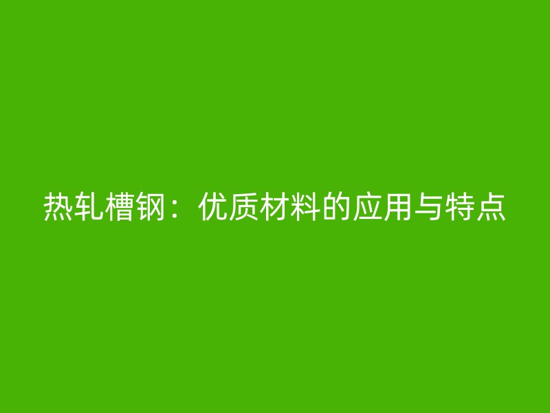 热轧槽钢：优质材料的应用与特点