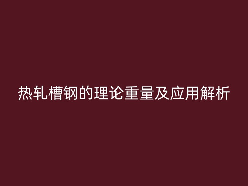 热轧槽钢的理论重量及应用解析