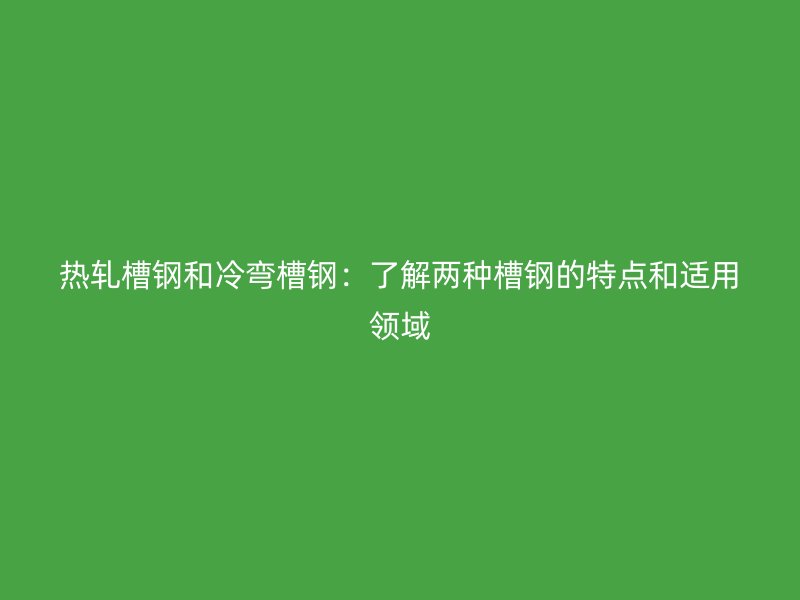 热轧槽钢和冷弯槽钢：了解两种槽钢的特点和适用领域
