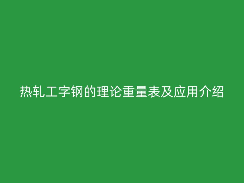 热轧工字钢的理论重量表及应用介绍