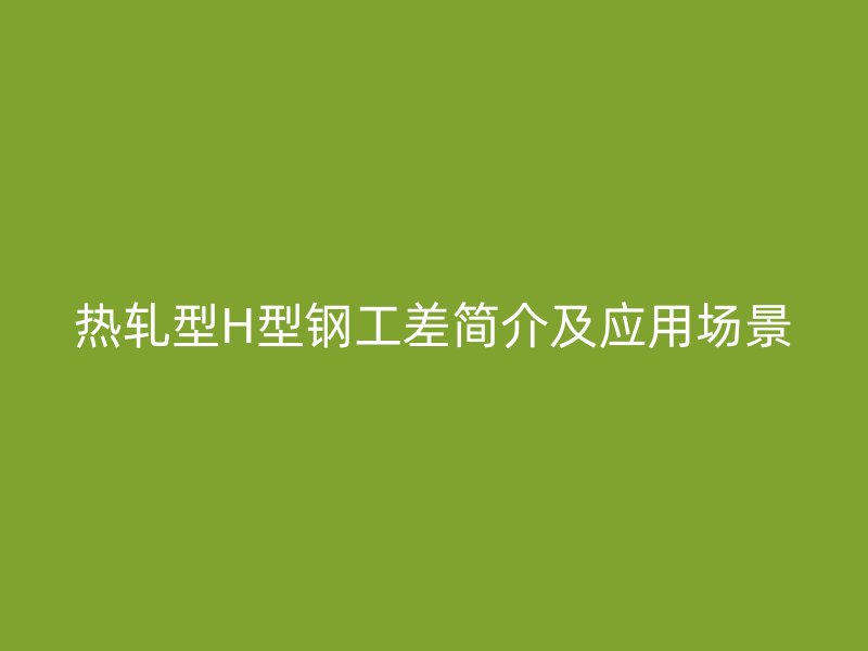 热轧型H型钢工差简介及应用场景