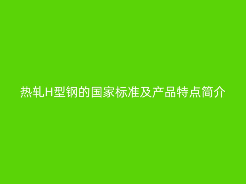 热轧H型钢的国家标准及产品特点简介