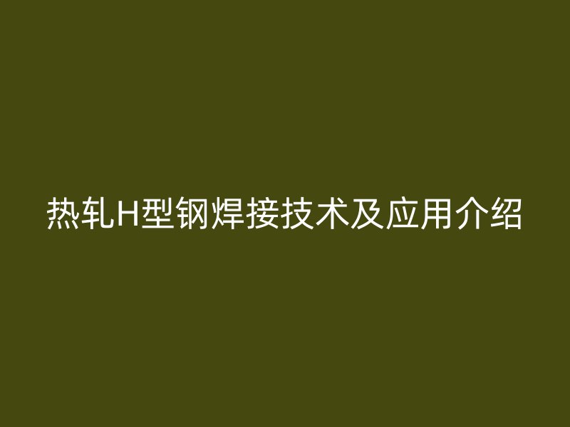热轧H型钢焊接技术及应用介绍