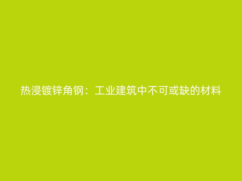热浸镀锌角钢：工业建筑中不可或缺的材料