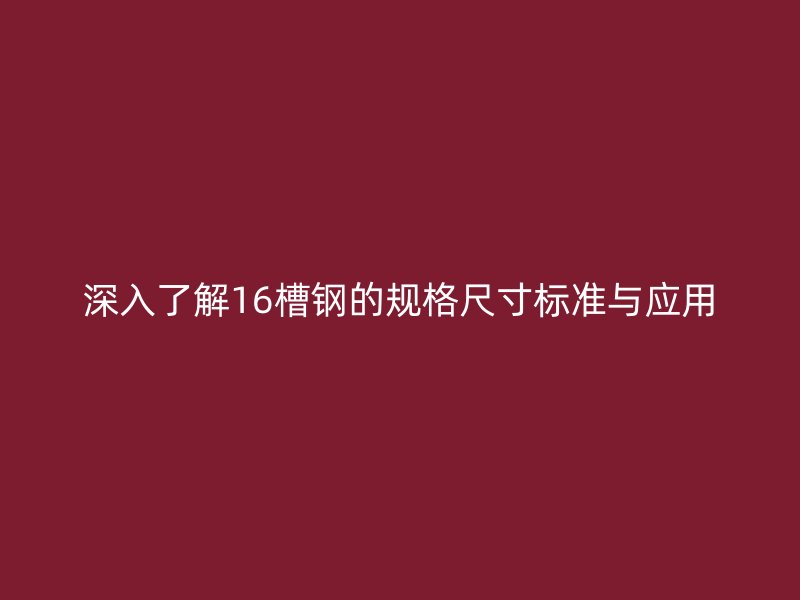 深入了解16槽钢的规格尺寸标准与应用
