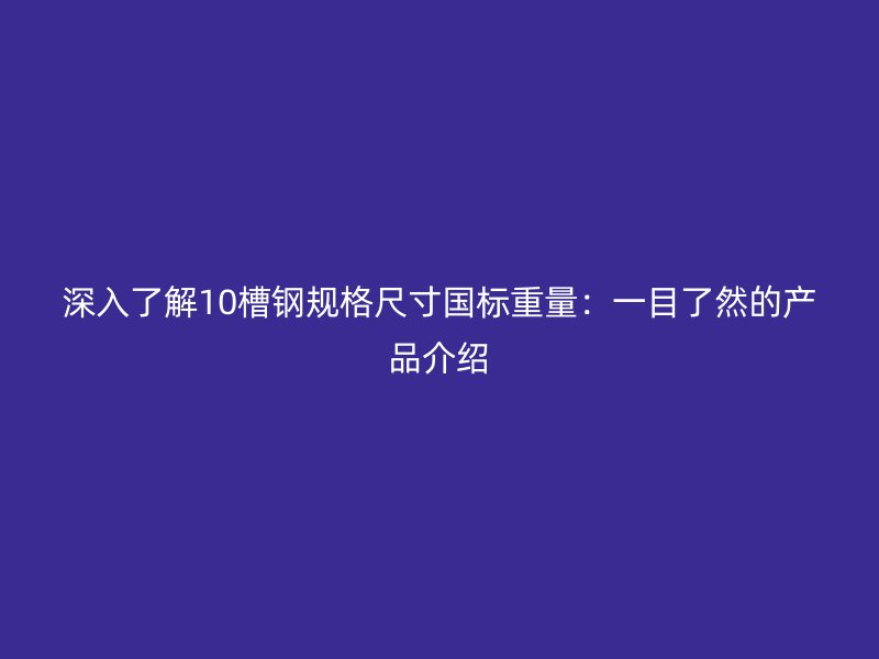 深入了解10槽钢规格尺寸国标重量：一目了然的产品介绍
