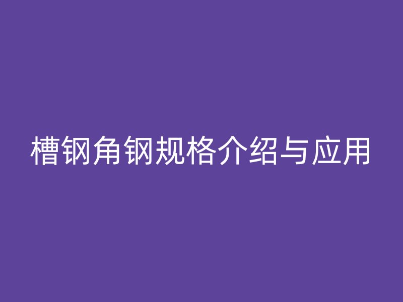 槽钢角钢规格介绍与应用